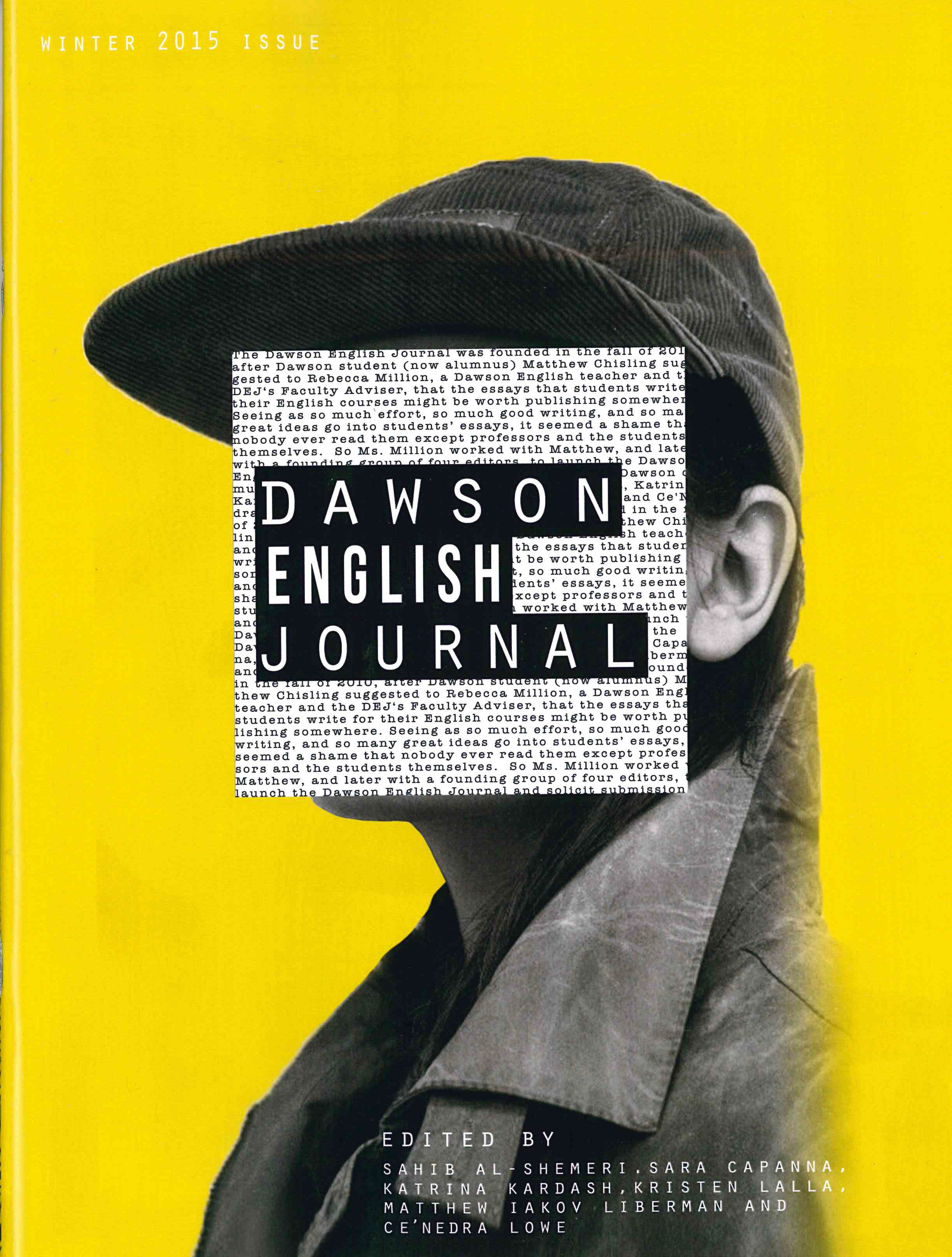 2015 English Journal: Each year the students come together to create the Dawson College English Journal. This is available both in print and online. This project brings together students from a diversity of programs and provides a creative outlet for many people. The editors came from various programs, from Health Science to Literature to Social Service. This year, the editors received 44 submissions from students in a wide variety of programs.